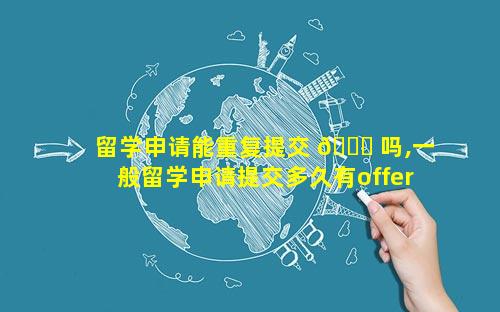 留学申请能重复提交 🐞 吗,一般留学申请提交多久有offer